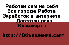 Работай сам на себя - Все города Работа » Заработок в интернете   . Дагестан респ.,Кизилюрт г.